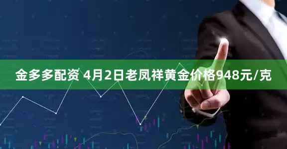 金多多配资 4月2日老凤祥黄金价格948元/克