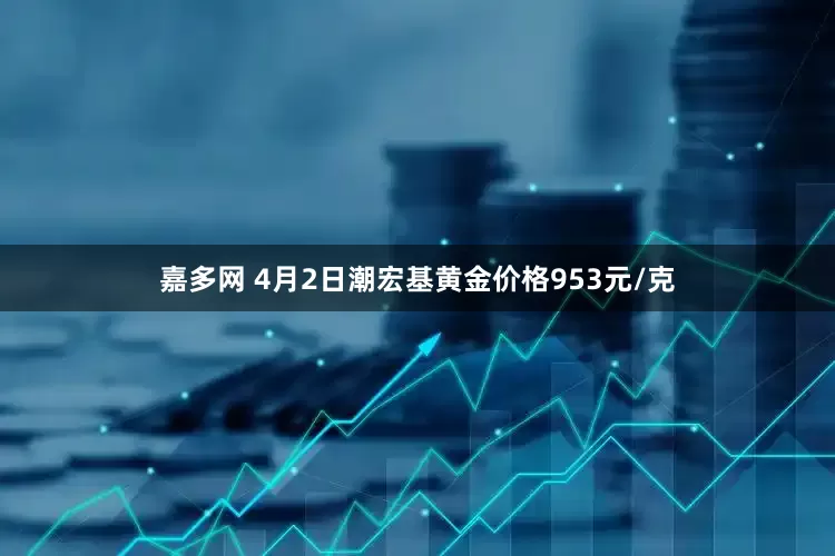 嘉多网 4月2日潮宏基黄金价格953元/克