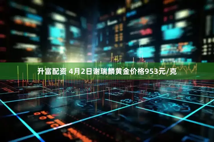 升富配资 4月2日谢瑞麟黄金价格953元/克