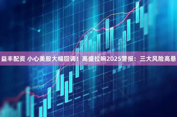 益丰配资 小心美股大幅回调！高盛拉响2025警报：三大风险高悬