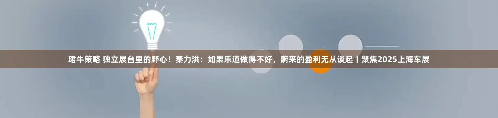 珺牛策略 独立展台里的野心！秦力洪：如果乐道做得不好，蔚来的盈利无从谈起丨聚焦2025上海车展