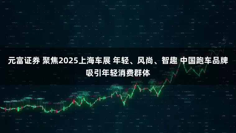 元富证券 聚焦2025上海车展 年轻、风尚、智趣 中国跑车品牌吸引年轻消费群体