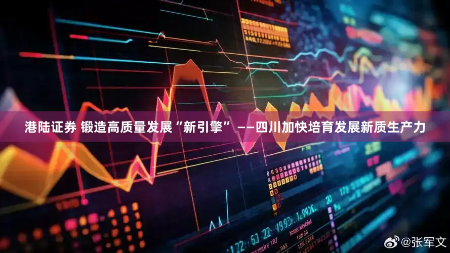 港陆证券 锻造高质量发展“新引擎” ——四川加快培育发展新质生产力