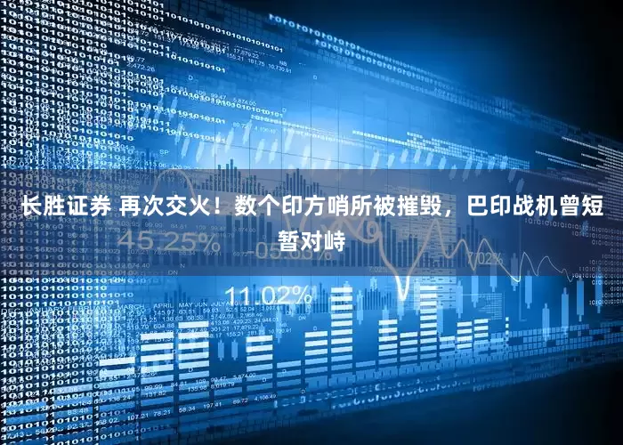 长胜证券 再次交火！数个印方哨所被摧毁，巴印战机曾短暂对峙