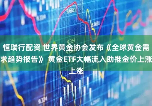 恒瑞行配资 世界黄金协会发布《全球黄金需求趋势报告》 黄金ETF大幅流入助推金价上涨