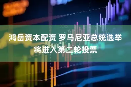 鸿岳资本配资 罗马尼亚总统选举将进入第二轮投票
