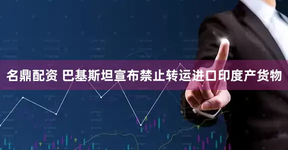 名鼎配资 巴基斯坦宣布禁止转运进口印度产货物