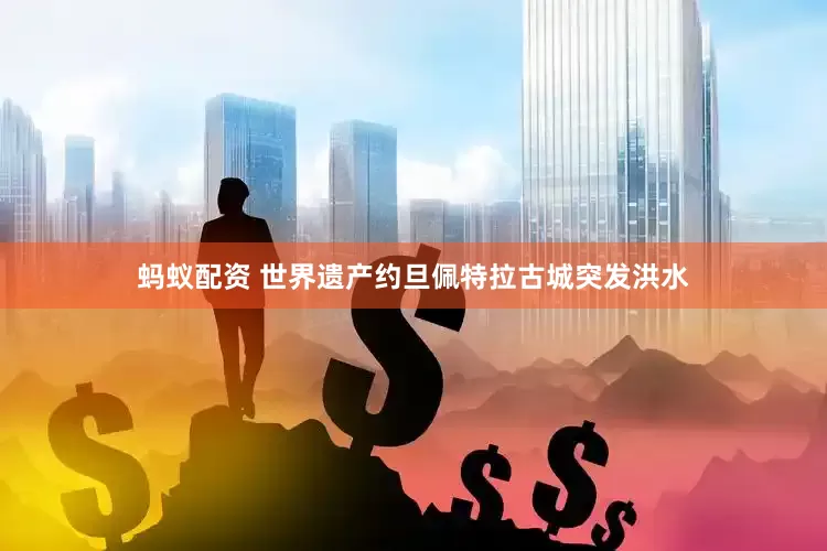 蚂蚁配资 世界遗产约旦佩特拉古城突发洪水