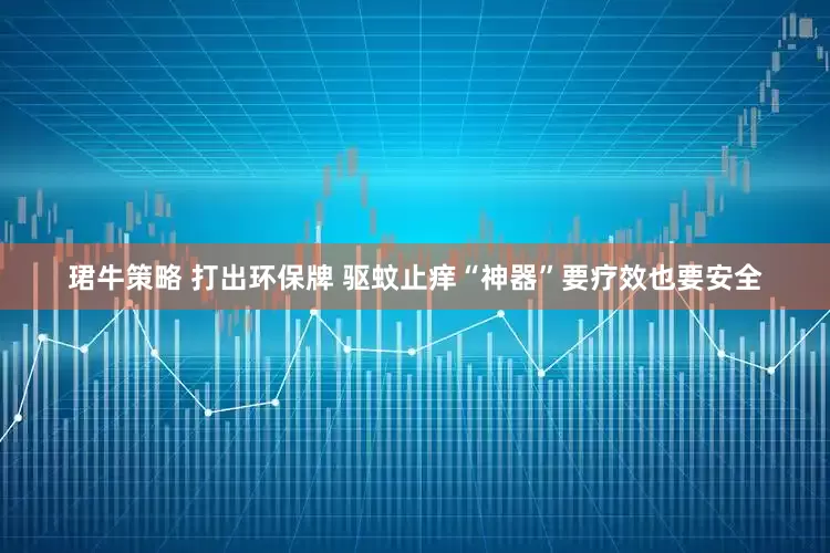 珺牛策略 打出环保牌 驱蚊止痒“神器”要疗效也要安全