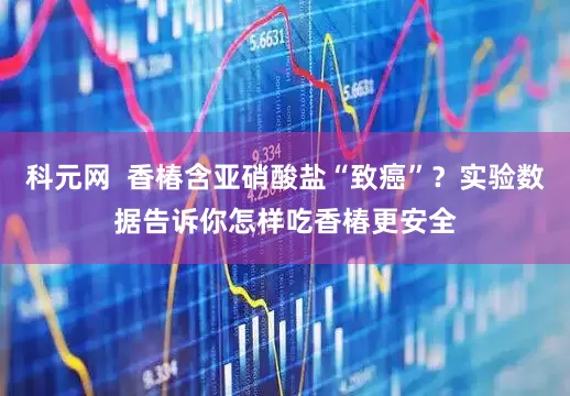 科元网  香椿含亚硝酸盐“致癌”？实验数据告诉你怎样吃香椿更安全