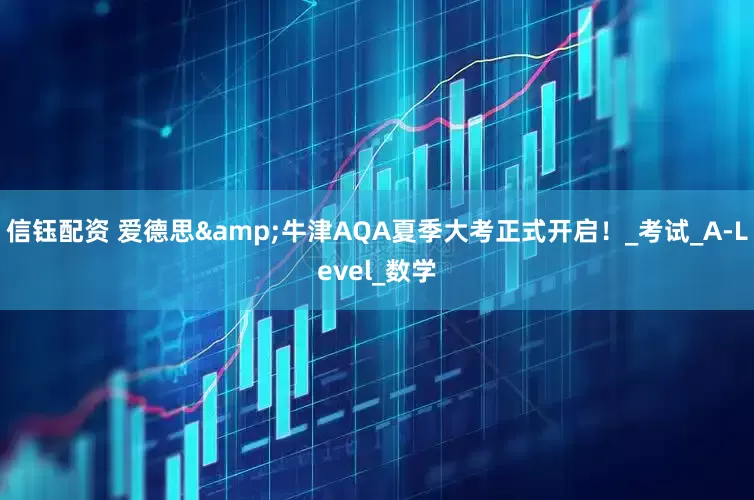 信钰配资 爱德思&牛津AQA夏季大考正式开启！_考试_A-Level_数学