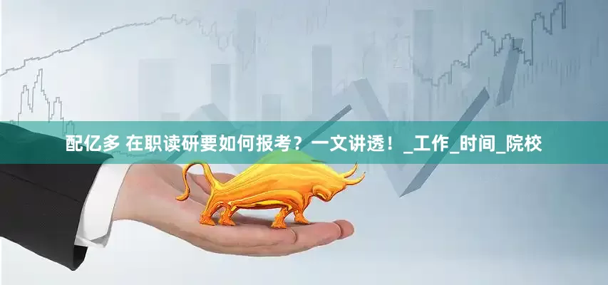 配亿多 在职读研要如何报考？一文讲透！_工作_时间_院校
