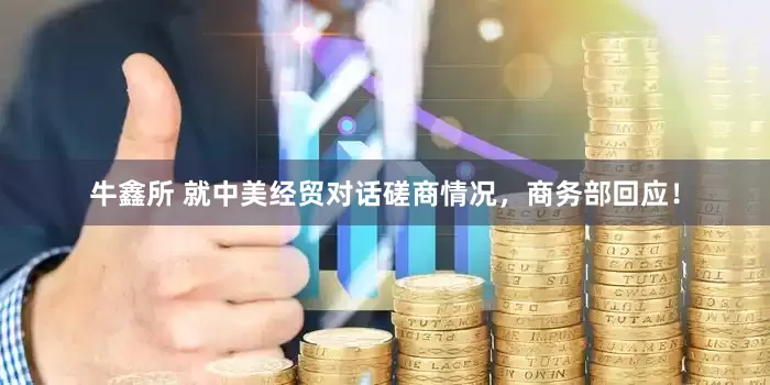 牛鑫所 就中美经贸对话磋商情况，商务部回应！
