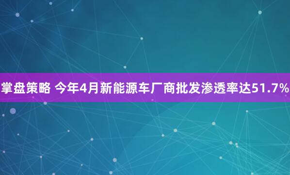 掌盘策略 今年4月新能源车厂商批发渗透率达51.7%