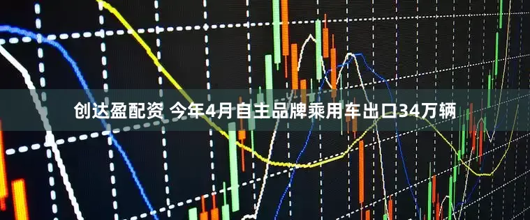 创达盈配资 今年4月自主品牌乘用车出口34万辆