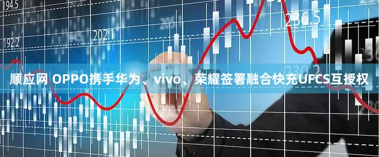 顺应网 OPPO携手华为、vivo、荣耀签署融合快充UFCS互授权