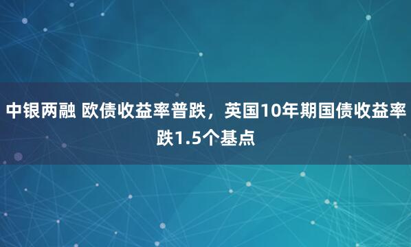 中银两融 欧债收益率普跌，英国10年期国债收益率跌1.5个基点