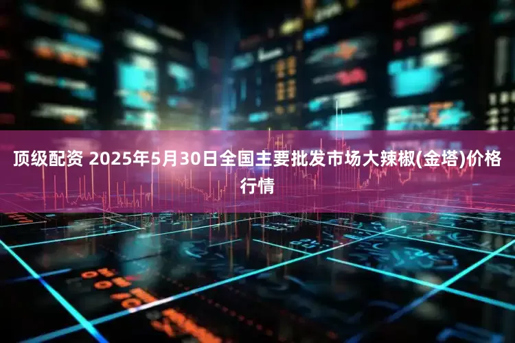 顶级配资 2025年5月30日全国主要批发市场大辣椒(金塔)价格行情