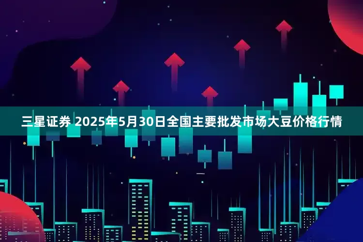 三星证券 2025年5月30日全国主要批发市场大豆价格行情