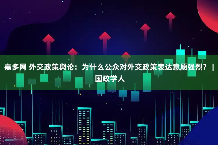 嘉多网 外交政策舆论：为什么公众对外交政策表达意愿强烈？ | 国政学人
