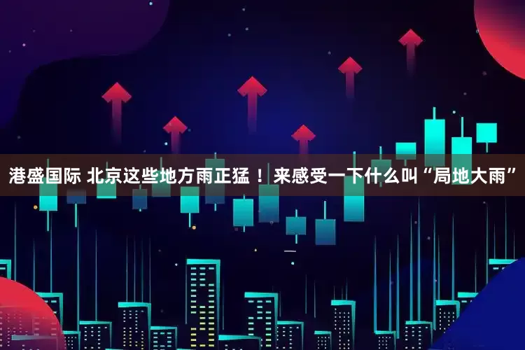 港盛国际 北京这些地方雨正猛 ！来感受一下什么叫“局地大雨”