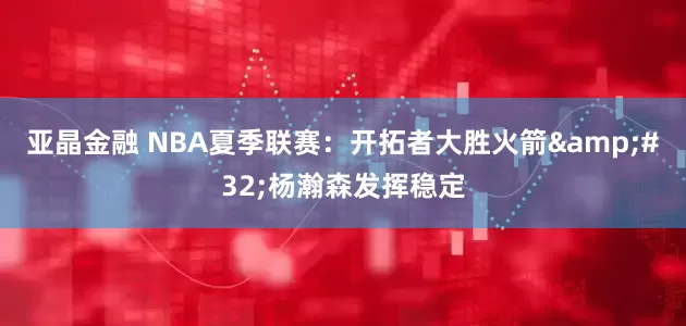 亚晶金融 NBA夏季联赛：开拓者大胜火箭&#32;杨瀚森发挥稳定