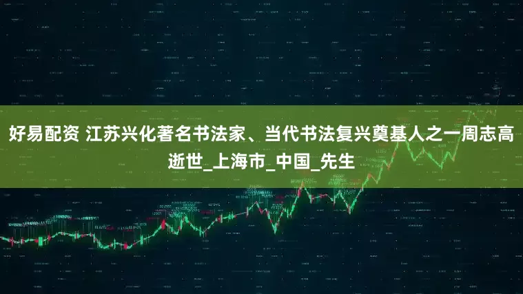 好易配资 江苏兴化著名书法家、当代书法复兴奠基人之一周志高逝世_上海市_中国_先生