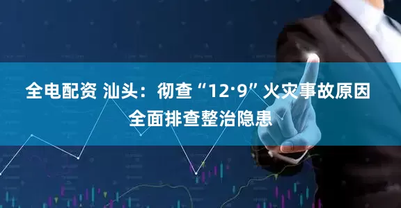 全电配资 汕头：彻查“12·9”火灾事故原因 全面排查整治隐患