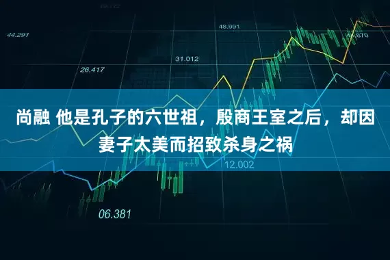 尚融 他是孔子的六世祖，殷商王室之后，却因妻子太美而招致杀身之祸