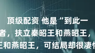 顶级配资 他是“到此一游”始作俑者，扶立秦昭王和燕昭王，可结局却很凄惨
